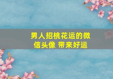 男人招桃花运的微信头像 带来好运